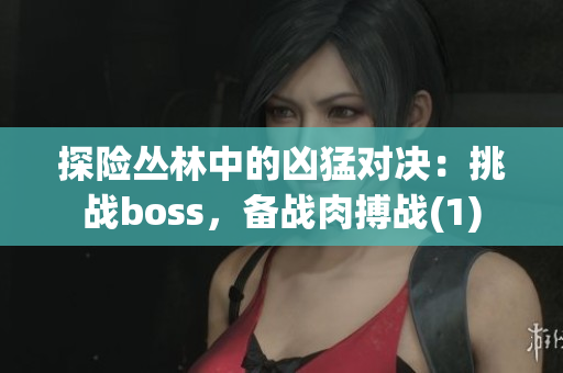 探险丛林中的凶猛对决：挑战boss，备战肉搏战(1)