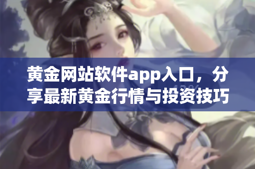 黄金网站软件app入口，分享最新黄金行情与投资技巧