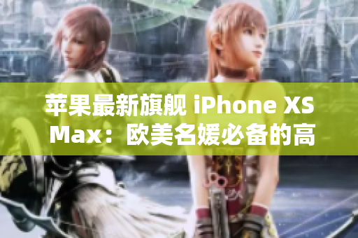 苹果最新旗舰 iPhone XS Max：欧美名媛必备的高端选择