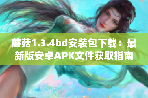 蘑菇1.3.4bd安装包下载：最新版安卓APK文件获取指南(1)