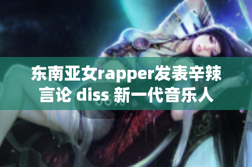 东南亚女rapper发表辛辣言论 diss 新一代音乐人