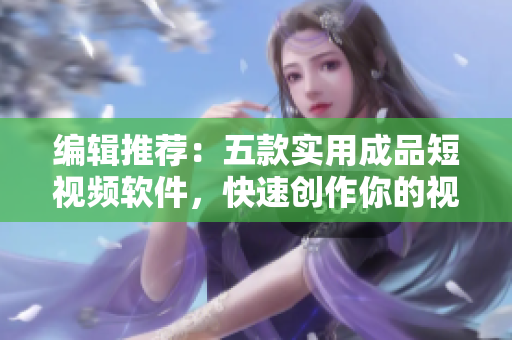 编辑推荐：五款实用成品短视频软件，快速创作你的视频内容