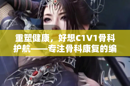 重塑健康，好想C1V1骨科护航——专注骨科康复的编辑分享