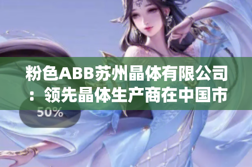 粉色ABB苏州晶体有限公司：领先晶体生产商在中国市场迅速崛起(1)