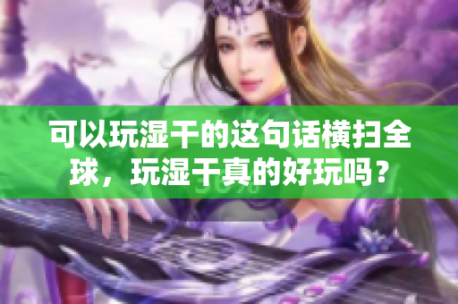 可以玩湿干的这句话横扫全球，玩湿干真的好玩吗？