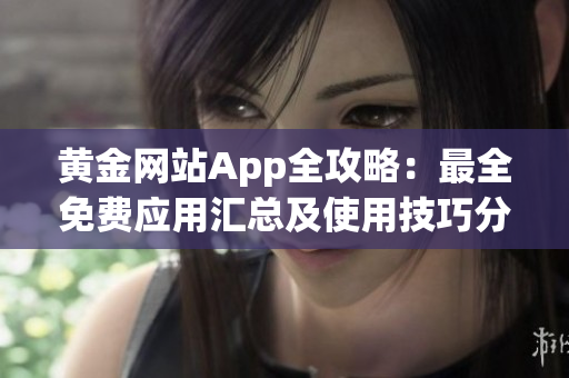 黄金网站App全攻略：最全免费应用汇总及使用技巧分享