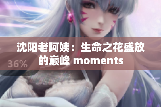 沈阳老阿姨：生命之花盛放的巅峰 moments