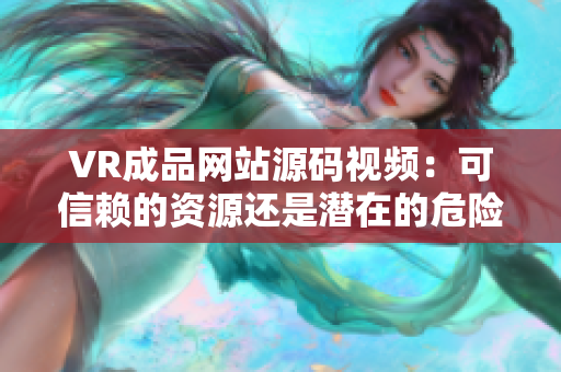 VR成品网站源码视频：可信赖的资源还是潜在的危险？