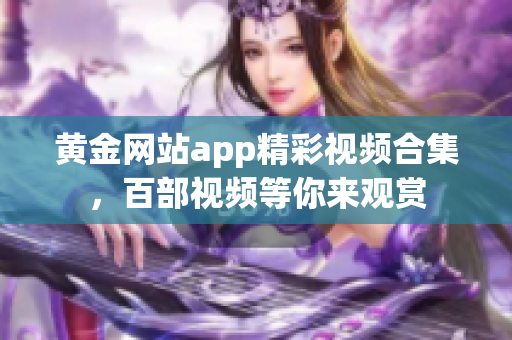 黄金网站app精彩视频合集，百部视频等你来观赏