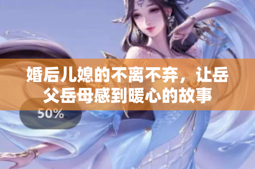 婚后儿媳的不离不弃，让岳父岳母感到暖心的故事