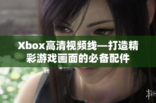 Xbox高清视频线—打造精彩游戏画面的必备配件