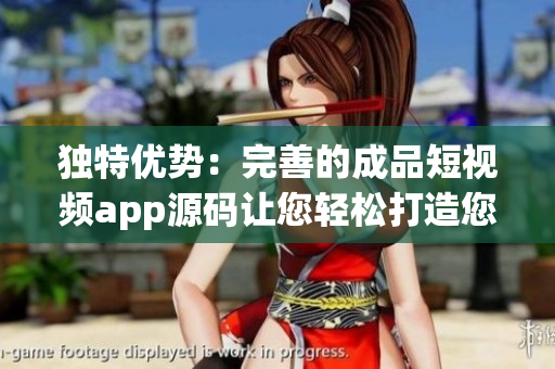 独特优势：完善的成品短视频app源码让您轻松打造您的独特app