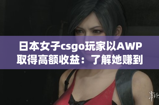 日本女子csgo玩家以AWP取得高额收益：了解她赚到了多少钱