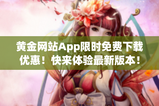 黄金网站App限时免费下载优惠！快来体验最新版本！