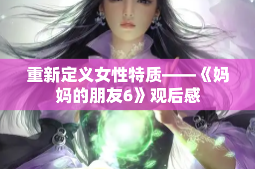 重新定义女性特质——《妈妈的朋友6》观后感