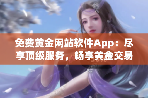 免费黄金网站软件App：尽享顶级服务，畅享黄金交易新体验