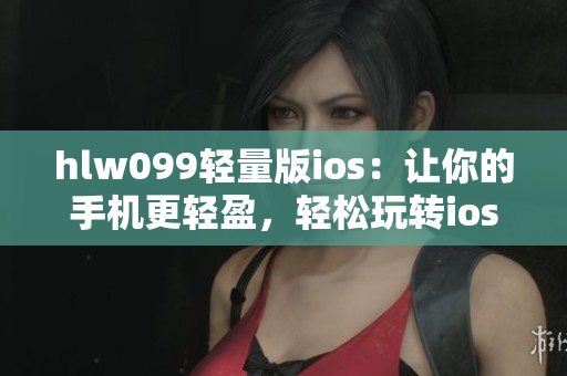 hlw099轻量版ios：让你的手机更轻盈，轻松玩转ios世界