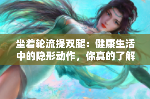 坐着轮流提双腿：健康生活中的隐形动作，你真的了解吗？