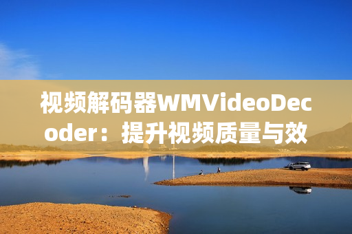 视频解码器WMVideoDecoder：提升视频质量与效率(1)