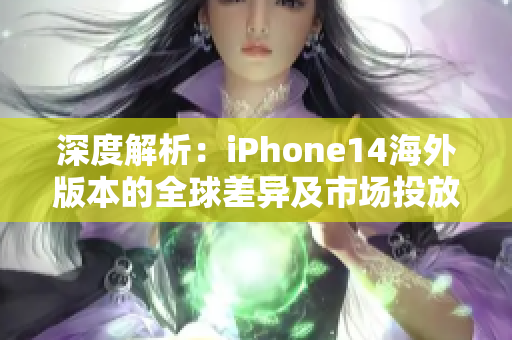 深度解析：iPhone14海外版本的全球差异及市场投放