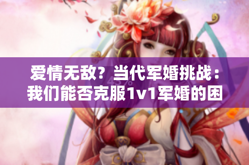 爱情无敌？当代军婚挑战：我们能否克服1v1军婚的困难？