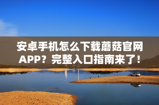 安卓手机怎么下载蘑菇官网APP？完整入口指南来了！