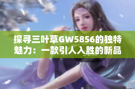 探寻三叶草GW5856的独特魅力：一款引人入胜的新品推荐