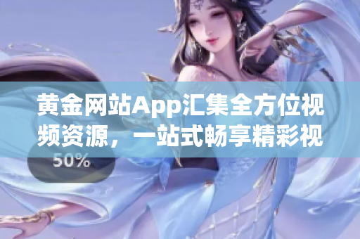 黄金网站App汇集全方位视频资源，一站式畅享精彩视听享受