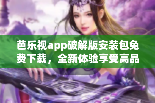 芭乐视app破解版安装包免费下载，全新体验享受高品质视听享受(1)