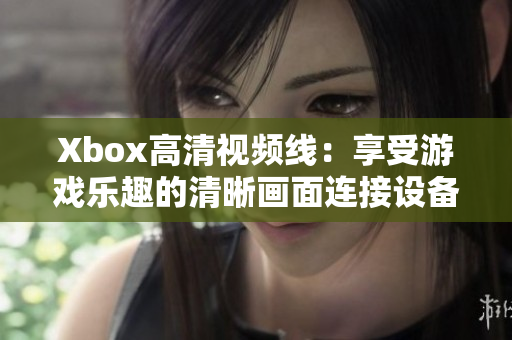 Xbox高清视频线：享受游戏乐趣的清晰画面连接设备