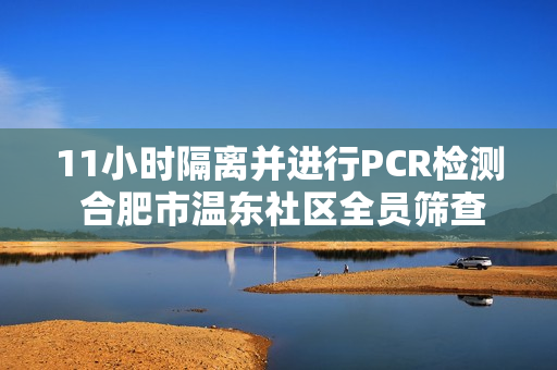 11小时隔离并进行PCR检测 合肥市温东社区全员筛查