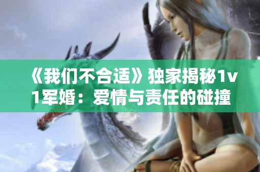 《我们不合适》独家揭秘1v1军婚：爱情与责任的碰撞