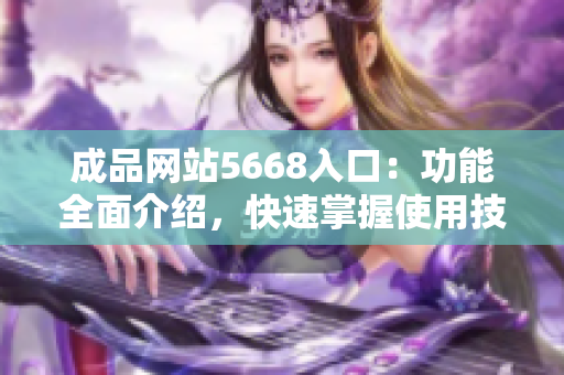 成品网站5668入口：功能全面介绍，快速掌握使用技巧