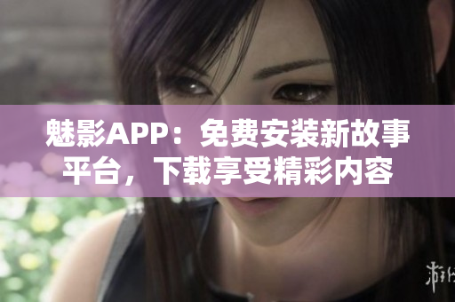 魅影APP：免费安装新故事平台，下载享受精彩内容