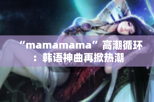 “mamamama”高潮循环：韩语神曲再掀热潮