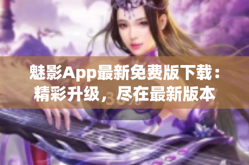 魅影App最新免费版下载：精彩升级，尽在最新版本