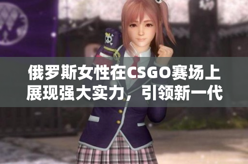 俄罗斯女性在CSGO赛场上展现强大实力，引领新一代女性电竞潮流