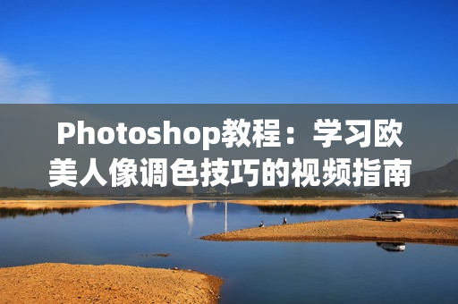 Photoshop教程：学习欧美人像调色技巧的视频指南