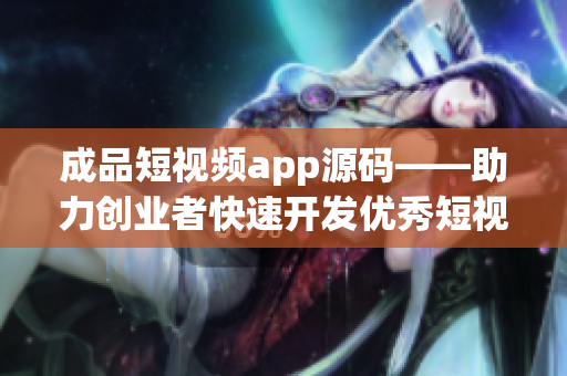 成品短视频app源码——助力创业者快速开发优秀短视频应用