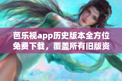 芭乐视app历史版本全方位免费下载，覆盖所有旧版资源(1)