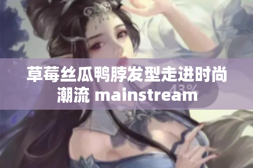 草莓丝瓜鸭脖发型走进时尚潮流 mainstream