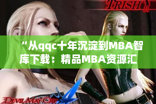 “从qqc十年沉淀到MBA智库下载：精品MBA资源汇聚十年的沉淀”(1)