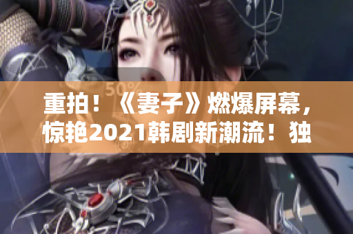 重拍！《妻子》燃爆屏幕，惊艳2021韩剧新潮流！独家免费在线观看，错过再等一年！