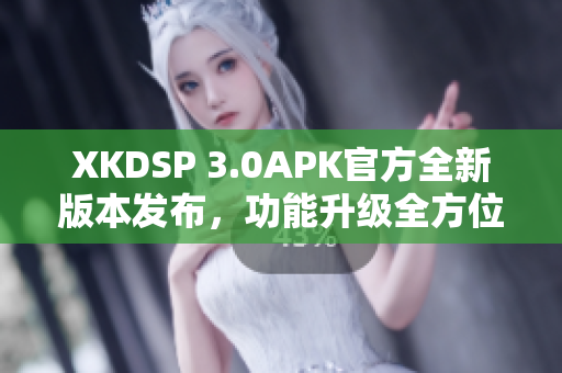 XKDSP 3.0APK官方全新版本发布，功能升级全方位提升