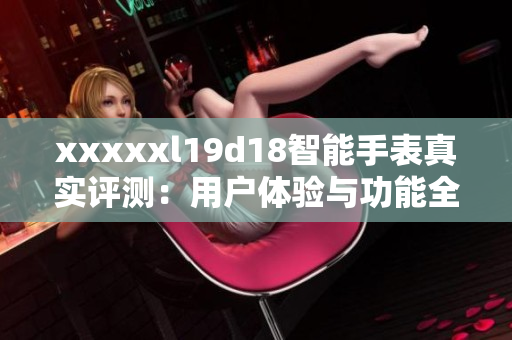 xxxxxl19d18智能手表真实评测：用户体验与功能全面解析