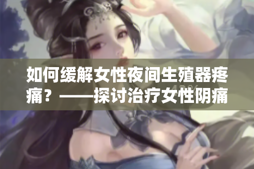 如何缓解女性夜间生殖器疼痛？——探讨治疗女性阴痛的有效方法