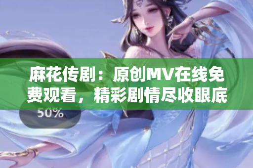 麻花传剧：原创MV在线免费观看，精彩剧情尽收眼底