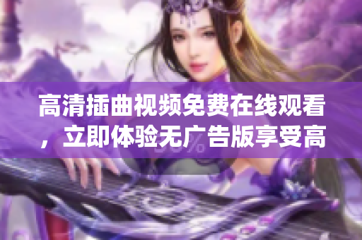 高清插曲视频免费在线观看，立即体验无广告版享受高品质视听盛宴(1)