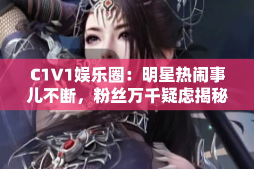 C1V1娱乐圈：明星热闹事儿不断，粉丝万千疑虑揭秘