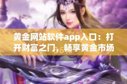 黄金网站软件app入口：打开财富之门，畅享黄金市场新体验